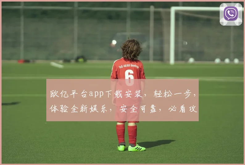 欧亿平台app下载安装，轻松一步，体验全新娱乐，安全可靠，必看攻略