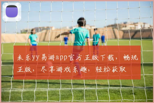 米乐yy易游app官方正版下载，畅玩正版，尽享游戏乐趣，轻松获取
