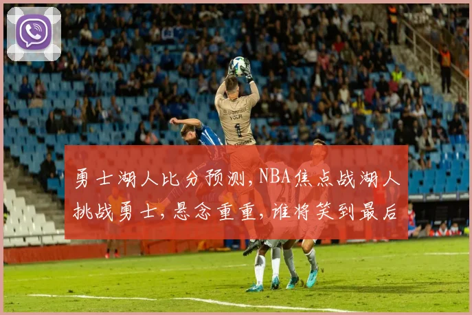 勇士湖人比分预测,NBA焦点战湖人挑战勇士,悬念重重,谁将笑到最后