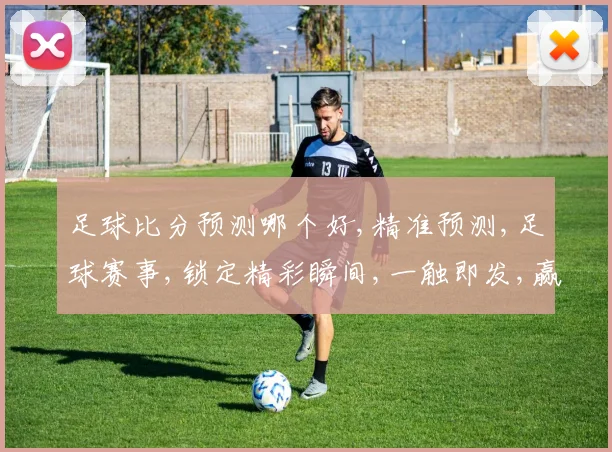 足球比分预测哪个好,精准预测,足球赛事,锁定精彩瞬间,一触即发,赢在起跑线,。