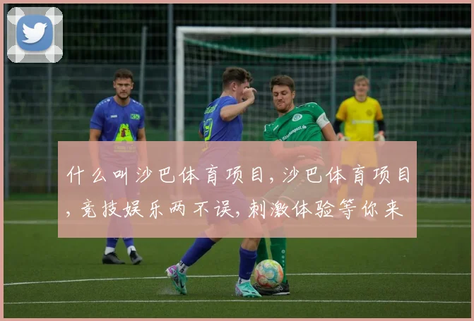 什么叫沙巴体育项目,沙巴体育项目,竞技娱乐两不误,刺激体验等你来