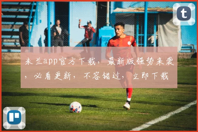 米兰app官方下载，最新版强势来袭，必看更新，不容错过，立即下载体验