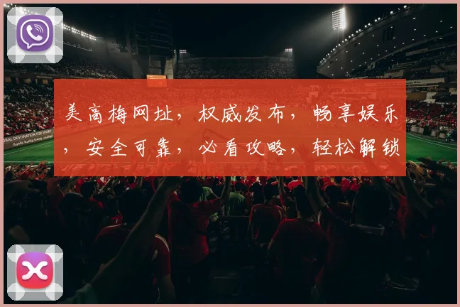 美高梅网址，权威发布，畅享娱乐，安全可靠，必看攻略，轻松解锁
